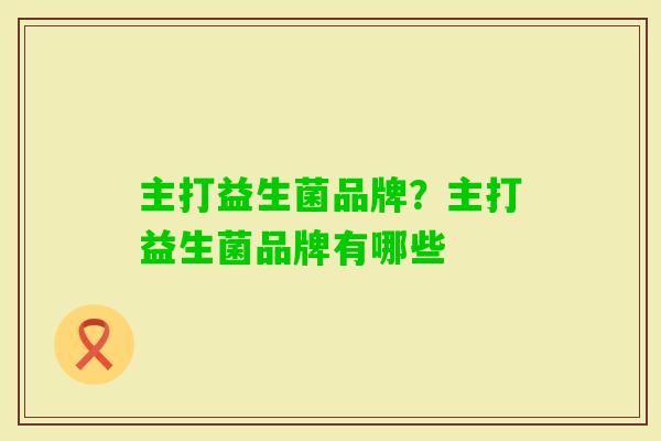 主打益生菌品牌？主打益生菌品牌有哪些