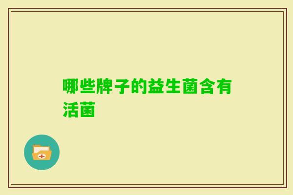 哪些牌子的益生菌含有活菌 哪些牌子的益生菌含有活菌