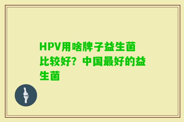 HPV用啥牌子益生菌比较好？中国好的益生菌