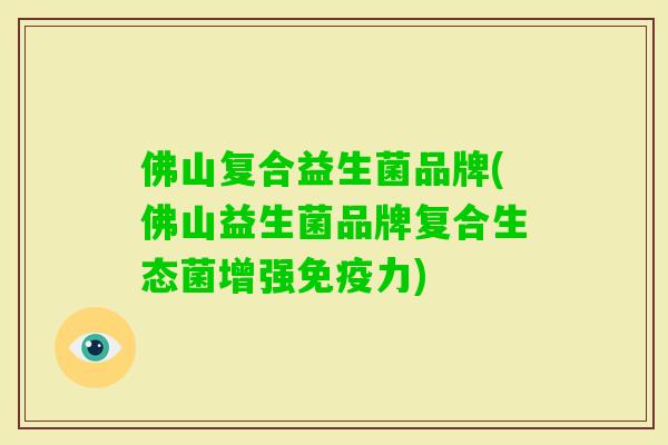 佛山复合益生菌品牌(佛山益生菌品牌复合生态菌增强力) 佛山复合益生菌品牌(佛山益生菌品牌复合生态菌增强力)