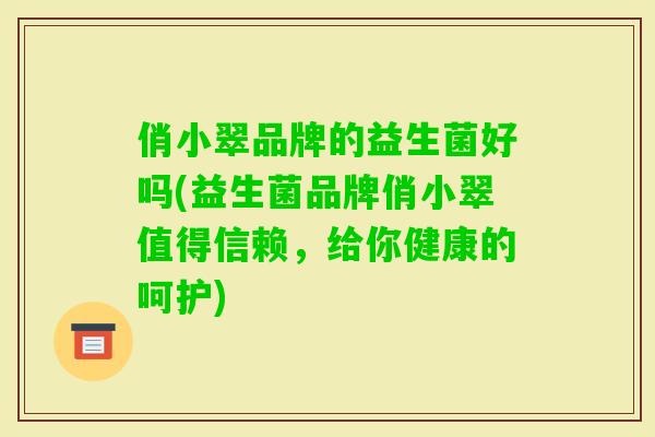 俏小翠品牌的益生菌好吗(益生菌品牌俏小翠值得信赖,给你健康的呵护) 俏小翠品牌的益生菌好吗(益生菌品牌俏小翠值得信赖,给你健康的呵护)