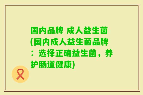 国内品牌 成人益生菌(国内成人益生菌品牌:选择正确益生菌,养护肠道健康) 国内品牌 成人益生菌(国内成人益生菌品牌:选择正确益生菌,养护肠道健康)