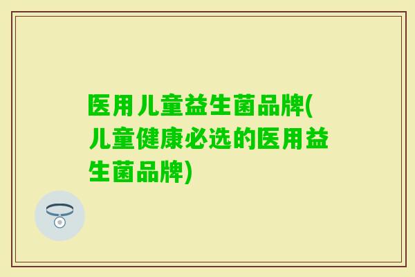 医用儿童益生菌品牌(儿童健康必选的医用益生菌品牌) 医用儿童益生菌品牌(儿童健康必选的医用益生菌品牌)