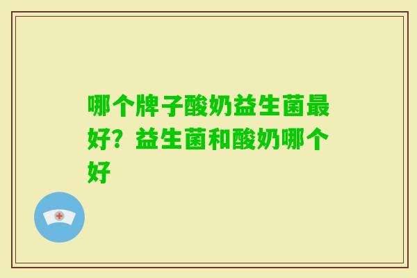 哪个牌子酸奶益生菌好?益生菌和酸奶哪个好 哪个牌子酸奶益生菌好?益生菌和酸奶哪个好