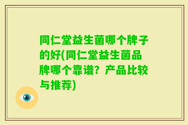 同仁堂益生菌哪个牌子的好(同仁堂益生菌品牌哪个靠谱?产品比较与推荐) 同仁堂益生菌哪个牌子的好(同仁堂益生菌品牌哪个靠谱?产品比较与推荐)