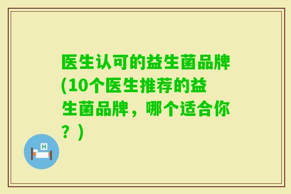 医生认可的益生菌品牌(10个医生推荐的益生菌品牌,哪个适合你?) 医生认可的益生菌品牌(10个医生推荐的益生菌品牌,哪个适合你?)