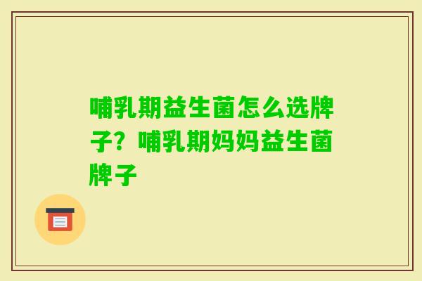 哺乳期益生菌怎么选牌子?哺乳期妈妈益生菌牌子 哺乳期益生菌怎么选牌子?哺乳期妈妈益生菌牌子