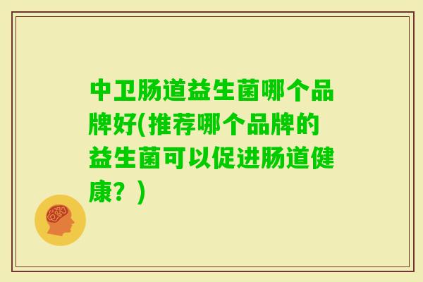 中卫肠道益生菌哪个品牌好(推荐哪个品牌的益生菌可以促进肠道健康?) 中卫肠道益生菌哪个品牌好(推荐哪个品牌的益生菌可以促进肠道健康?)