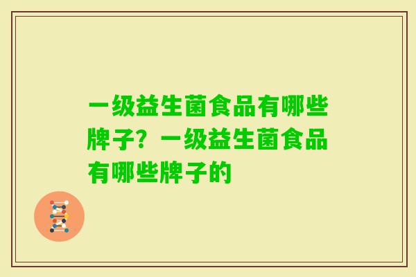 一级益生菌食品有哪些牌子?一级益生菌食品有哪些牌子的 一级益生菌食品有哪些牌子?一级益生菌食品有哪些牌子的