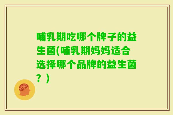 哺乳期吃哪个牌子的益生菌(哺乳期妈妈适合选择哪个品牌的益生菌？)