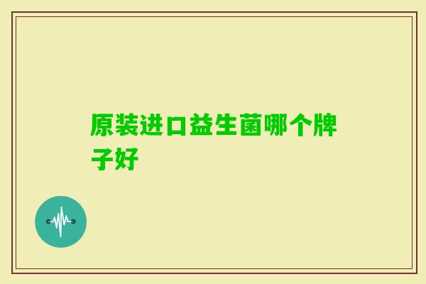 原装进口益生菌哪个牌子好 原装进口益生菌哪个牌子好