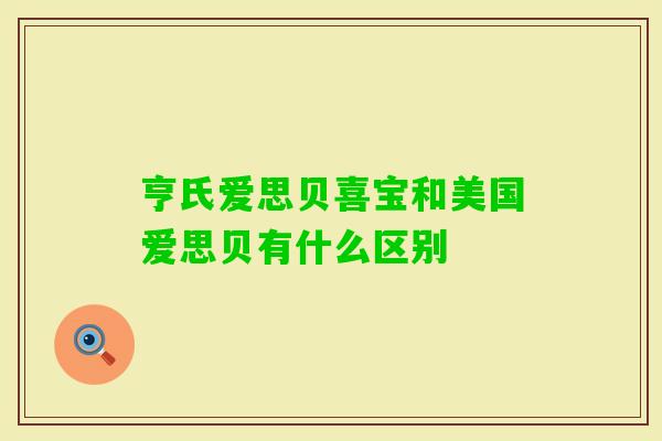 亨氏爱思贝喜宝和美国爱思贝有什么区别 亨氏爱思贝喜宝和美国爱思贝有什么区别