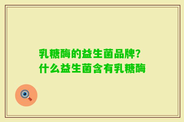 乳糖酶的益生菌品牌?什么益生菌含有乳糖酶 乳糖酶的益生菌品牌?什么益生菌含有乳糖酶