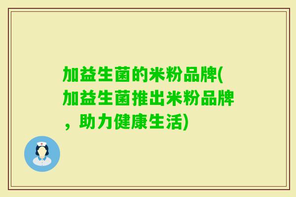 加益生菌的米粉品牌(加益生菌推出米粉品牌,助力健康生活) 加益生菌的米粉品牌(加益生菌推出米粉品牌,助力健康生活)