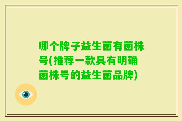 哪个牌子益生菌有菌株号(推荐一款具有明确菌株号的益生菌品牌)