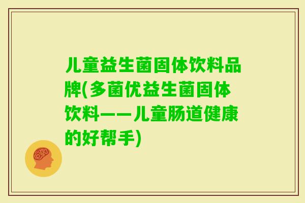 儿童益生菌固体饮料品牌(多菌优益生菌固体饮料——儿童肠道健康的好帮手) 儿童益生菌固体饮料品牌(多菌优益生菌固体饮料——儿童肠道健康的好帮手)