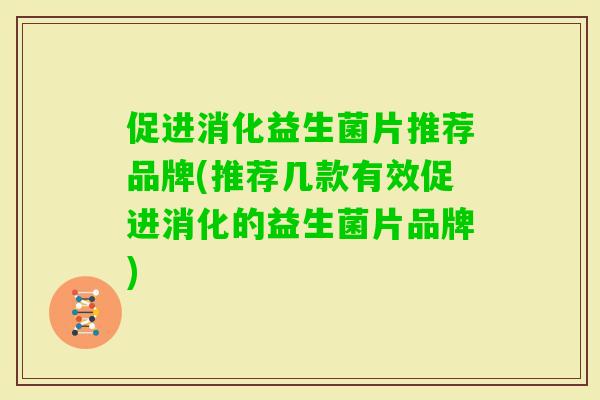 促进消化益生菌片推荐品牌(推荐几款有效促进消化的益生菌片品牌)