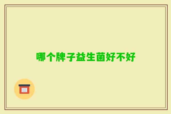 哪个牌子益生菌好不好 哪个牌子益生菌好不好