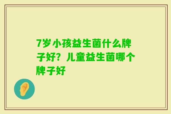 7岁小孩益生菌什么牌子好?儿童益生菌哪个牌子好 7岁小孩益生菌什么牌子好?儿童益生菌哪个牌子好