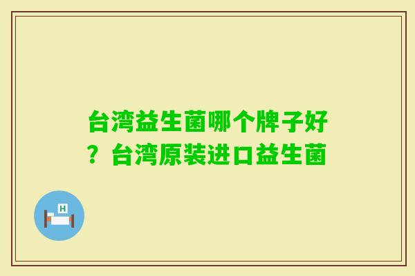 台湾益生菌哪个牌子好?台湾原装进口益生菌 台湾益生菌哪个牌子好?台湾原装进口益生菌
