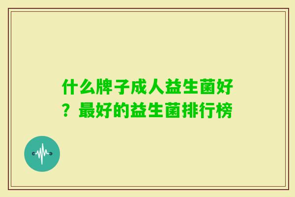 什么牌子成人益生菌好?好的益生菌排行榜 什么牌子成人益生菌好?好的益生菌排行榜