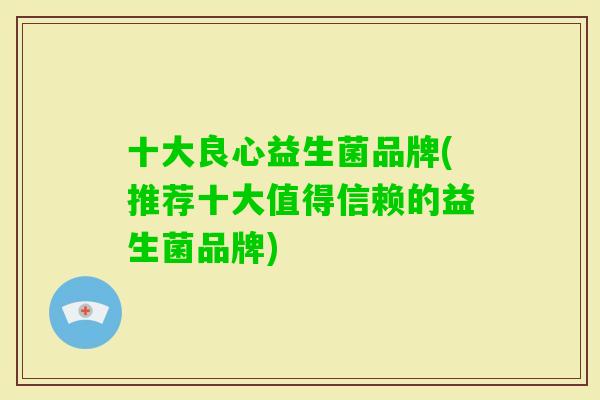 十大良心益生菌品牌(推荐十大值得信赖的益生菌品牌)