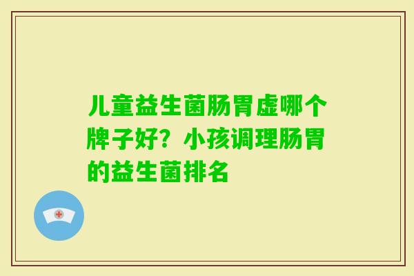 儿童益生菌肠胃虚哪个牌子好?小孩调理肠胃的益生菌排名 儿童益生菌肠胃虚哪个牌子好?小孩调理肠胃的益生菌排名
