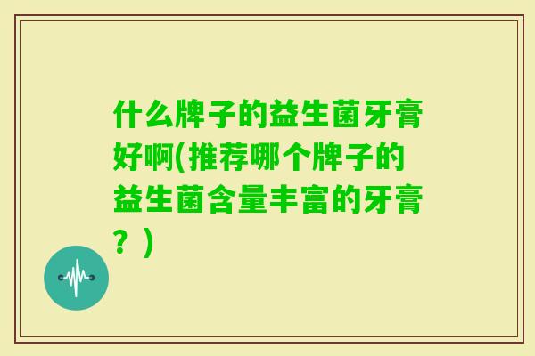 什么牌子的益生菌牙膏好啊(推荐哪个牌子的益生菌含量丰富的牙膏?) 什么牌子的益生菌牙膏好啊(推荐哪个牌子的益生菌含量丰富的牙膏?)