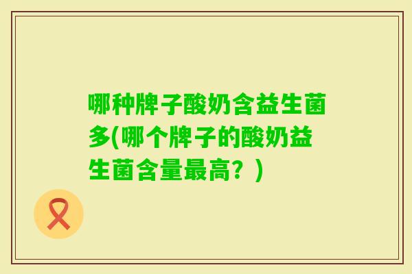 哪种牌子酸奶含益生菌多(哪个牌子的酸奶益生菌含量高？)