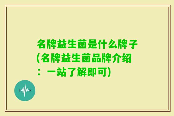 名牌益生菌是什么牌子(名牌益生菌品牌介绍：一站了解即可)