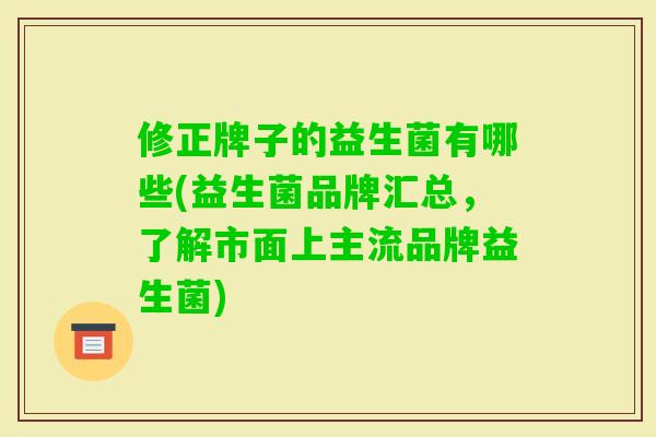 修正牌子的益生菌有哪些(益生菌品牌汇总，了解市面上主流品牌益生菌)