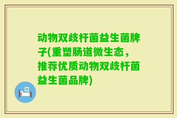 动物双歧杆菌益生菌牌子(重塑肠道微生态，推荐优质动物双歧杆菌益生菌品牌)