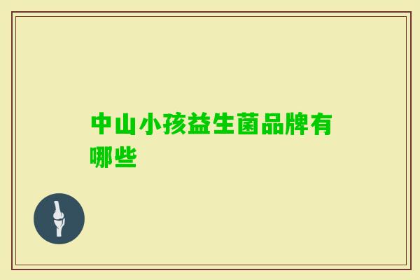 中山小孩益生菌品牌有哪些 中山小孩益生菌品牌有哪些