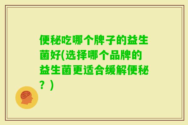吃哪个牌子的益生菌好(选择哪个品牌的益生菌更适合缓解?) 吃哪个牌子的益生菌好(选择哪个品牌的益生菌更适合缓解?)