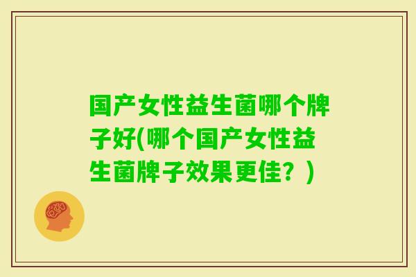国产女性益生菌哪个牌子好(哪个国产女性益生菌牌子效果更佳?) 国产女性益生菌哪个牌子好(哪个国产女性益生菌牌子效果更佳?)