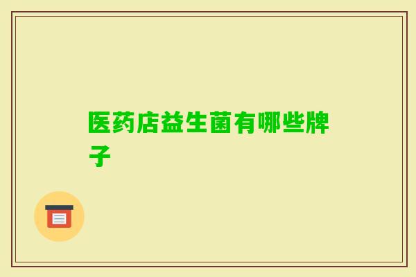 医药店益生菌有哪些牌子 医药店益生菌有哪些牌子
