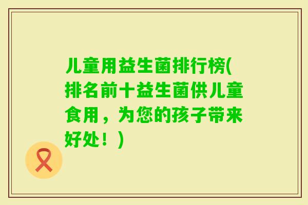 儿童用益生菌排行榜(排名前十益生菌供儿童食用,为您的孩子带来好处!) 儿童用益生菌排行榜(排名前十益生菌供儿童食用,为您的孩子带来好处!)