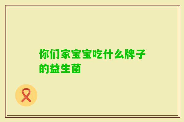 你们家宝宝吃什么牌子的益生菌 你们家宝宝吃什么牌子的益生菌