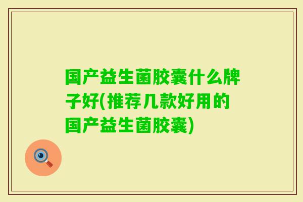 国产益生菌胶囊什么牌子好(推荐几款好用的国产益生菌胶囊)