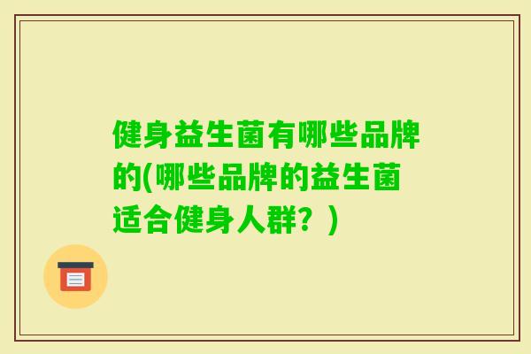 健身益生菌有哪些品牌的(哪些品牌的益生菌适合健身人群?) 健身益生菌有哪些品牌的(哪些品牌的益生菌适合健身人群?)