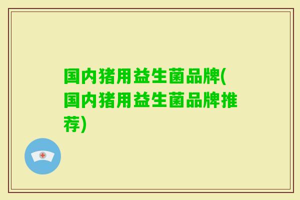国内猪用益生菌品牌(国内猪用益生菌品牌推荐)