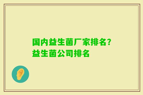 国内益生菌厂家排名?益生菌公司排名 国内益生菌厂家排名?益生菌公司排名