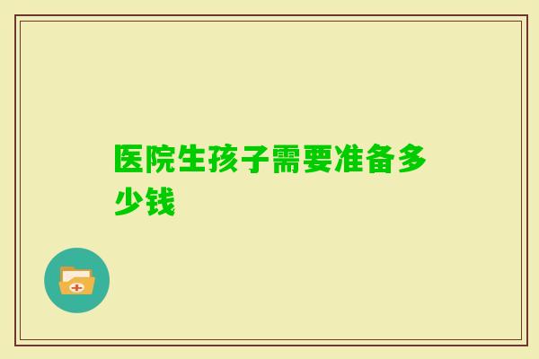 医院生孩子需要准备多少钱