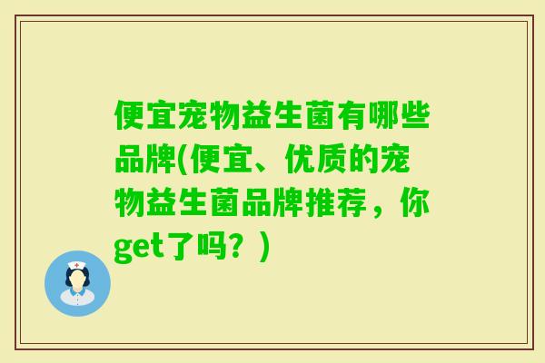 便宜宠物益生菌有哪些品牌(便宜、优质的宠物益生菌品牌推荐,你get了吗?) 便宜宠物益生菌有哪些品牌(便宜、优质的宠物益生菌品牌推荐,你get了吗?)