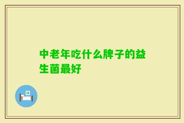 中老年吃什么牌子的益生菌好 中老年吃什么牌子的益生菌好