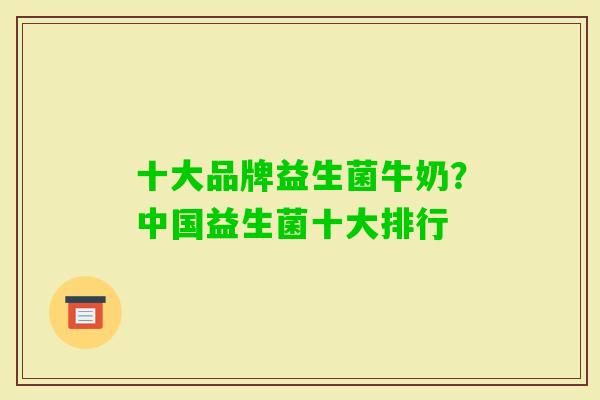 十大品牌益生菌牛奶？中国益生菌十大排行