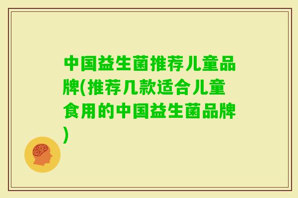中国益生菌推荐儿童品牌(推荐几款适合儿童食用的中国益生菌品牌) 中国益生菌推荐儿童品牌(推荐几款适合儿童食用的中国益生菌品牌)