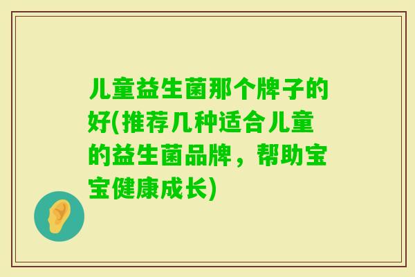 儿童益生菌那个牌子的好(推荐几种适合儿童的益生菌品牌,帮助宝宝健康成长) 儿童益生菌那个牌子的好(推荐几种适合儿童的益生菌品牌,帮助宝宝健康成长)