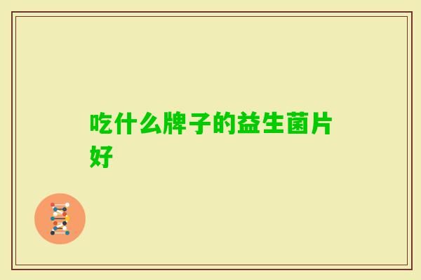 吃什么牌子的益生菌片好 吃什么牌子的益生菌片好