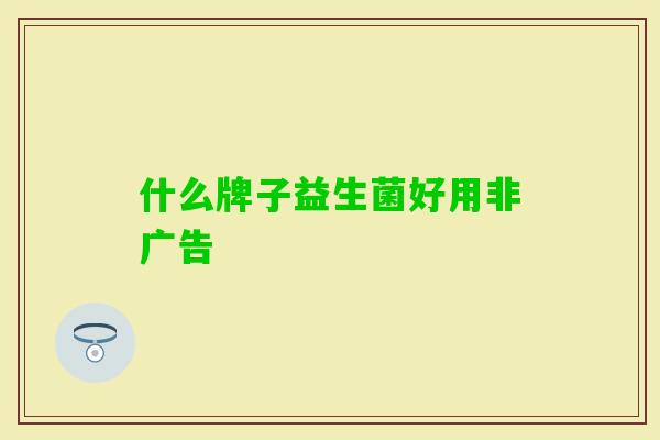什么牌子益生菌好用非广告 什么牌子益生菌好用非广告